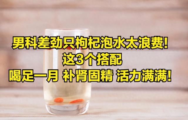 男科差劲只枸杞泡水太浪费！这3个搭配 喝足一月 补肾固精 活力满满 